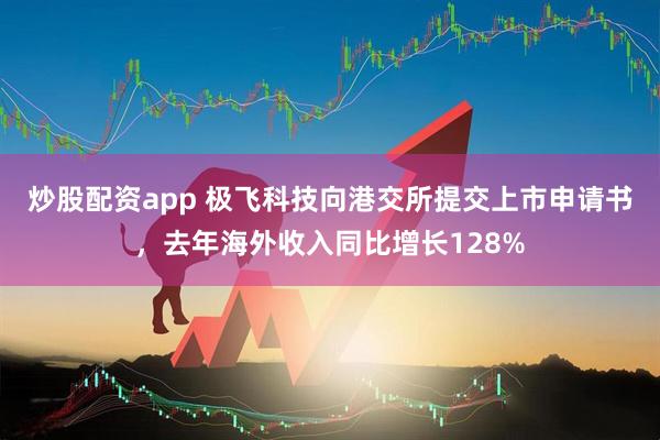 炒股配资app 极飞科技向港交所提交上市申请书，去年海外收入同比增长128%