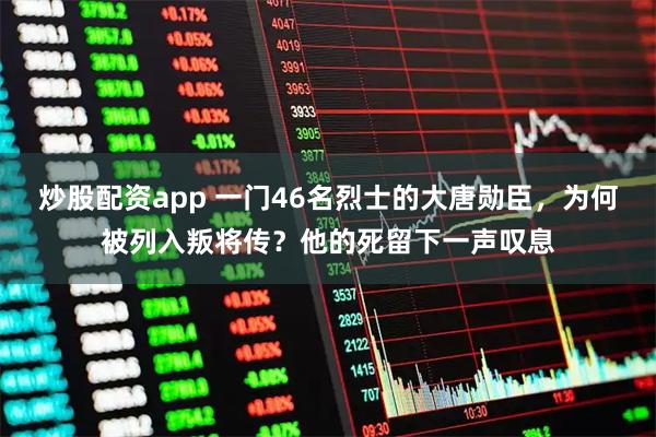 炒股配资app 一门46名烈士的大唐勋臣，为何被列入叛将传？他的死留下一声叹息