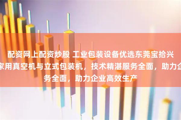 配资网上配资炒股 工业包装设备优选东莞宝拾兴智能，专注家用真空机与立式包装机，技术精湛服务全面，助力企业高效生产