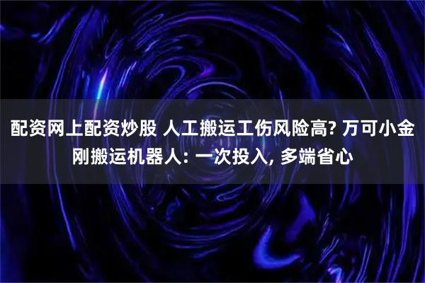 配资网上配资炒股 人工搬运工伤风险高? 万可小金刚搬运机器人: 一次投入, 多端省心