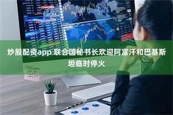 炒股配资app 联合国秘书长欢迎阿富汗和巴基斯坦临时停火