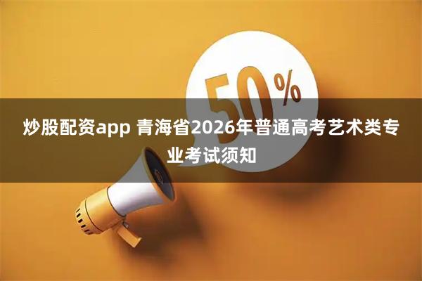 炒股配资app 青海省2026年普通高考艺术类专业考试须知