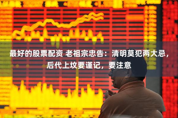 最好的股票配资 老祖宗忠告：清明莫犯两大忌，后代上坟要谨记，要注意