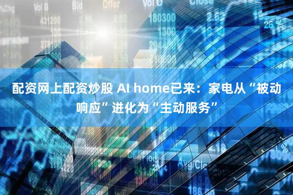 配资网上配资炒股 AI home已来：家电从“被动响应”进化为“主动服务”