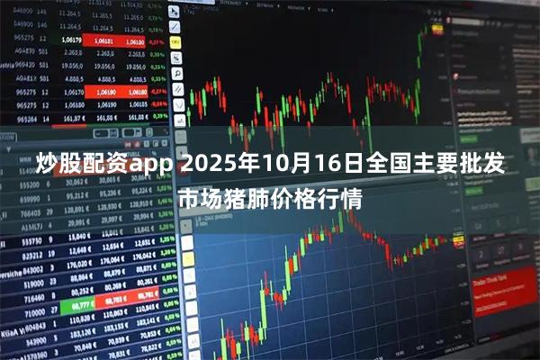 炒股配资app 2025年10月16日全国主要批发市场猪肺价格行情
