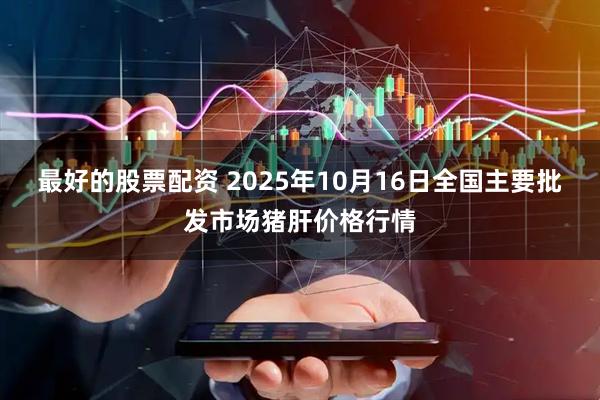 最好的股票配资 2025年10月16日全国主要批发市场猪肝价格行情