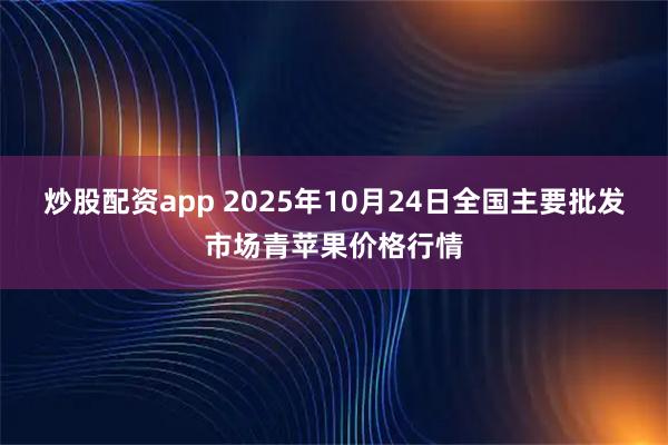 炒股配资app 2025年10月24日全国主要批发市场青苹果价格行情
