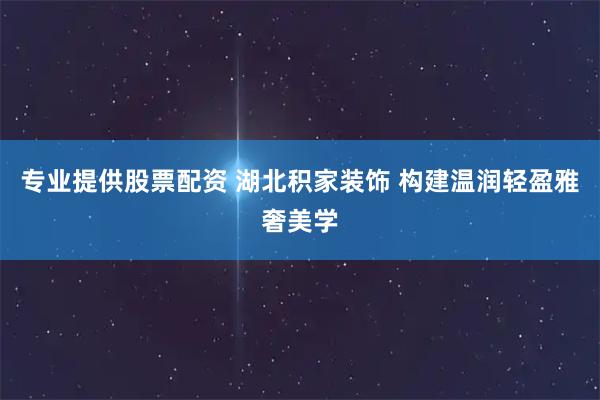 专业提供股票配资 湖北积家装饰 构建温润轻盈雅奢美学