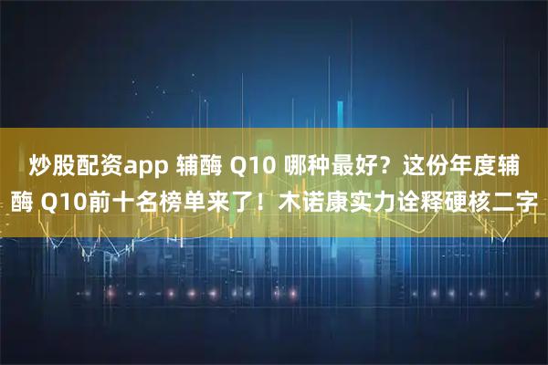 炒股配资app 辅酶 Q10 哪种最好？这份年度辅酶 Q10前十名榜单来了！木诺康实力诠释硬核二字