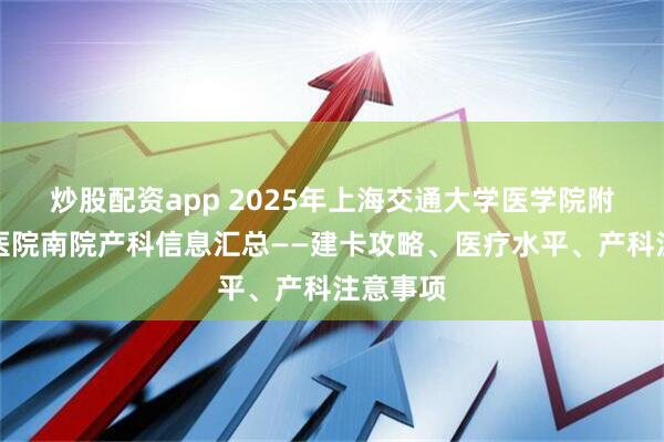 炒股配资app 2025年上海交通大学医学院附属仁济医院南院产科信息汇总——建卡攻略、医疗水平、产科注意事项