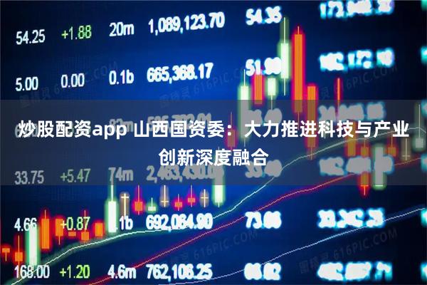 炒股配资app 山西国资委：大力推进科技与产业创新深度融合