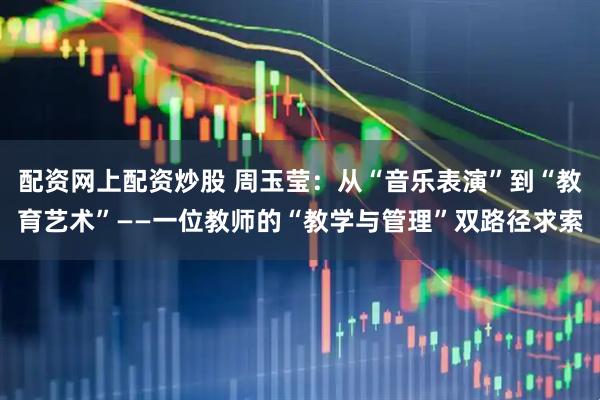 配资网上配资炒股 周玉莹：从“音乐表演”到“教育艺术”——一位教师的“教学与管理”双路径求索