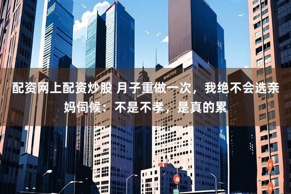 配资网上配资炒股 月子重做一次，我绝不会选亲妈伺候：不是不孝，是真的累