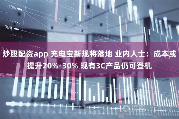 炒股配资app 充电宝新规将落地 业内人士：成本或提升20%-30% 现有3C产品仍可登机