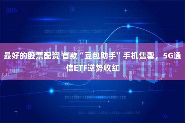 最好的股票配资 首款“豆包助手”手机售罄，5G通信ETF逆势收红