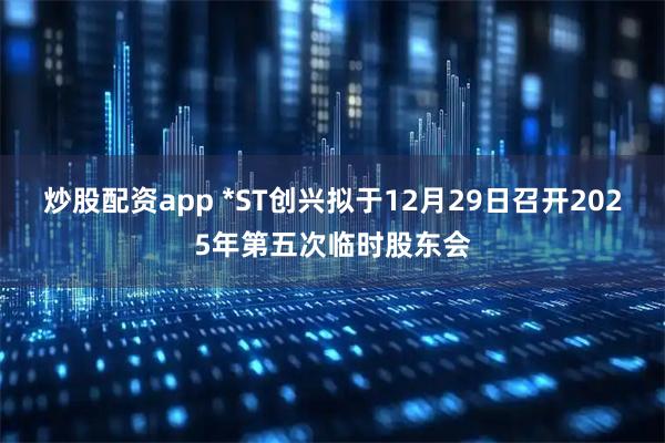 炒股配资app *ST创兴拟于12月29日召开2025年第五次临时股东会