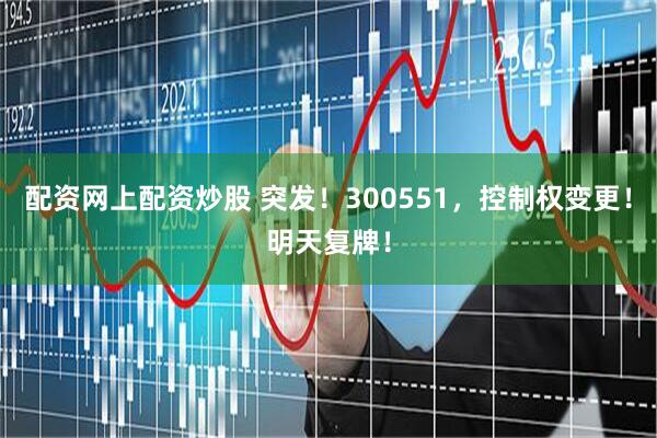 配资网上配资炒股 突发！300551，控制权变更！明天复牌！